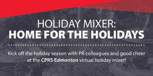 Holiday Mixer Invite. With the words Holiday Mixer: Home for the Holidays. Kick off the holiday season with PR colleagues and good cheer at the CPRS Edmonton virtual holiday mixer! The background is a festive table with a grey filter. The top is flagged with two overlapping red triangles.